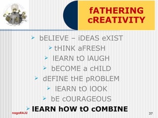 nagaRAJU 37
 bELIEVE – iDEAS eXIST
 tHINK aFRESH
 lEARN tO lAUGH
 bECOME a cHILD
 dEFINE tHE pROBLEM
 lEARN tO lOOK
 bE cOURAGEOUS
 lEARN hOW tO cOMBINE
 