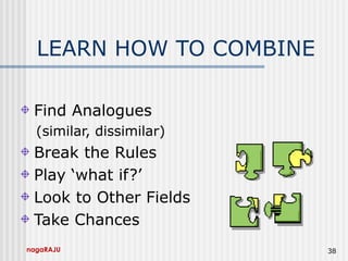nagaRAJU 38
LEARN HOW TO COMBINE
Find Analogues
(similar, dissimilar)
Break the Rules
Play ‘what if?’
Look to Other Fields
Take Chances
 