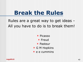 nagaRAJU 40
Break the Rules
Rules are a great way to get ideas -
All you have to do is to break them!
Picasso
Freud
Pasteur
G M Hopkins
e e cummins
 