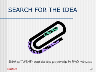 nagaRAJU 42
SEARCH FOR THE IDEA
Think of TWENTY uses for the paperclip in TWO minutes
 