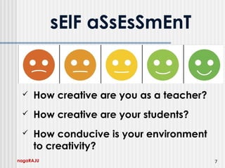 nagaRAJU 7
 How creative are you as a teacher?
 How creative are your students?
 How conducive is your environment
to creativity?
sElF aSsEsSmEnT
 