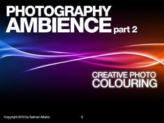 PHOTOGRAPHY
 AMBIENCE part 2

                                        CREATIVE PHOTO
                                        COLOURING

Copyright 2010 by Salman Alfarisi   1
 