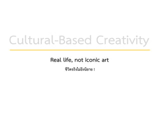 Real life, not iconic art
Cultural-Based Creativity
ชีวิตจริงไมอิงนิยาย !
 