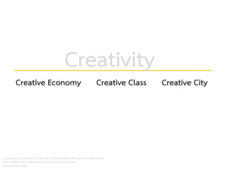 Creative Economy Creative Class Creative City
Cultural activity can weave its way like a thread through endeavours of all kinds adding
value, meaning, local distinctiveness and impact as it proceeds.
Charles Landry, 2000
Creativity
 