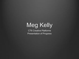 Meg Kelly
CT6 Creative Platforms
Presentation of Progress
 
