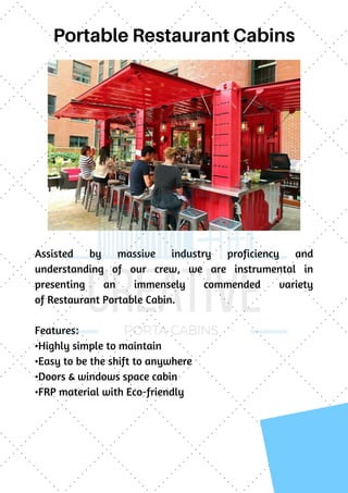 Portable Restaurant Cabins
Assisted by massive industry proficiency and
understanding of our crew, we are instrumental in
presenting an immensely commended variety
of Restaurant Portable Cabin.
Features:
•Highly simple to maintain
•Easy to be the shift to anywhere
•Doors & windows space cabin
•FRP material with Eco-friendly
 