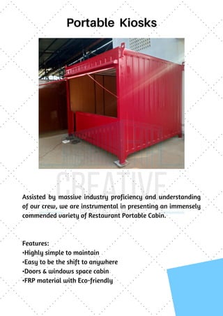 Portable Kiosks
Assisted by massive industry proficiency and understanding
of our crew, we are instrumental in presenting an immensely
commended variety of Restaurant Portable Cabin.
Features:
•Highly simple to maintain
•Easy to be the shift to anywhere
•Doors & windows space cabin
•FRP material with Eco-friendly
 