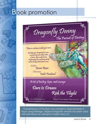 Book promotion




    Overall layout of this ﬂyer was created in approximately 2
   hours using InDesign. Original Dragonﬂy artwork has been used
   with permission by Metaphor Maker Press LLC.

                                                   Jeremy Rowe     6
 