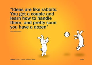 “Ideas are like rabbits.
You get a couple and
learn how to handle
them, and pretty soon
you have a dozen”
John Steinbeck




Nowtom ©2011 | Creative Possibility Design   Slide 4
 