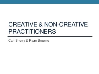 CREATIVE & NON-CREATIVE
PRACTITIONERS
Carl Sherry & Ryan Broome
 