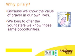 Why pray? Because we know the value of prayer in our own lives.  We long to offer the youngsters we know those same opportunities . 
