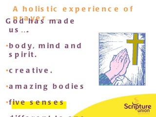 A holistic experience of prayer….. God has made us…. body, mind and spirit. creative. amazing bodies five senses different to one another 