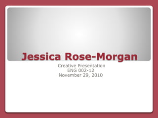 Jessica Rose-Morgan
Creative Presentation
ENG 002-12
November 29, 2010
 