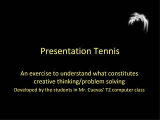 Presentation Tennis An exercise to understand what constitutes creative thinking/problem solving Developed by the students in Mr. Cuevas’ T2 computer class 