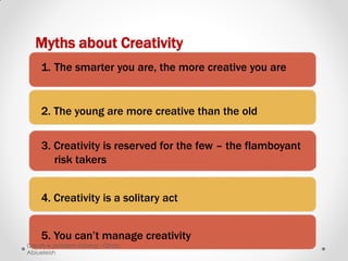 Myths about Creativity
    1. The smarter you are, the more creative you are


    2. The young are more creative than the old

    3. Creativity is reserved for the few – the flamboyant
       risk takers


    4. Creativity is a solitary act


    5. You can’t manage creativity
Creative problem Solving - Gihan
Abiueleish
 
