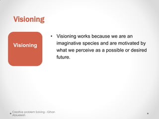 Visioning

                            • Visioning works because we are an
Visioning                     imaginative species and are motivated by
                              what we perceive as a possible or desired
                              future.




Creative problem Solving - Gihan
Abiueleish
 