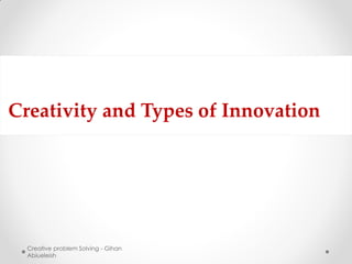Creativity and Types of Innovation




  Creative problem Solving - Gihan
  Abiueleish
 