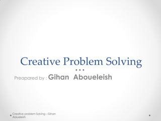 Creative Problem Solving
 Preapared by :           Gihan Aboueleish



Creative problem Solving - Gihan
Abiueleish
 