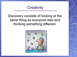 Creativity

Discovery consists of looking at the
 same thing as everyone else and
   thinking something different.
 