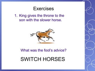 Exercises
1. King gives the throne to the
   son with the slower horse.




   What was the fool’s advice?

   SWITCH HORSES
 