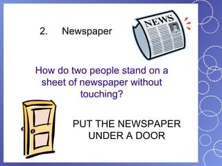 2.   Newspaper


How do two people stand on a
 sheet of newspaper without
          touching?


       PUT THE NEWSPAPER
         UNDER A DOOR
 