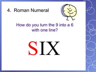 4. Roman Numeral


   How do you turn the 9 into a 6
          with one line?




        SIX
 