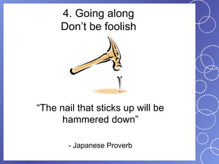 4. Going along
      Don’t be foolish




“The nail that sticks up will be
      hammered down”

        - Japanese Proverb
 