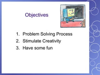 Objectives


1. Problem Solving Process
2. Stimulate Creativity
3. Have some fun
 