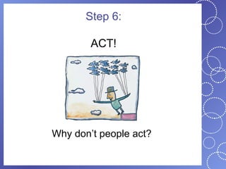 Step 6:

        ACT!




Why don’t people act?
 