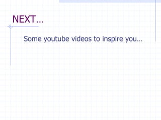 NEXT…
 Some youtube videos to inspire you…
 