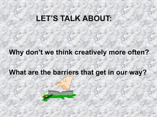 12 
LET’S TALK ABOUT: 
 Why don’t we think creatively more often? 
 What are the barriers that get in our way? 
 