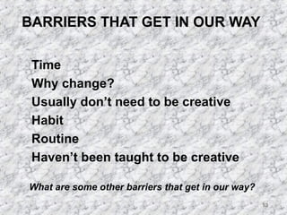 13 
BARRIERS THAT GET IN OUR WAY 
 Time 
 Why change? 
 Usually don’t need to be creative 
 Habit 
 Routine 
 Haven’t been taught to be creative 
What are some other barriers that get in our way? 
 
