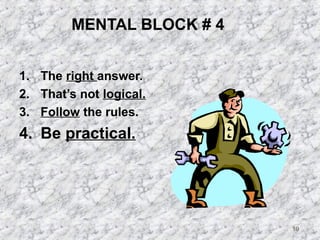 19 
MENTAL BLOCK # 4 
1. The right answer. 
2. That’s not logical. 
3. Follow the rules. 
4. Be practical. 
 