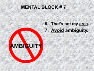 22 
MENTAL BLOCK # 7 
6. That’s not my area. 
7. Avoid ambiguity. 
AMBIGUITY 
 