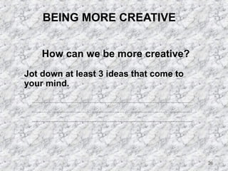26 
BEING MORE CREATIVE 
How can we be more creative? 
Jot down at least 3 ideas that come to 
your mind. 
 
