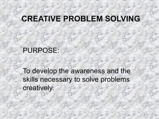 3 
CREATIVE PROBLEM SOLVING 
PURPOSE: 
To develop the awareness and the 
skills necessary to solve problems 
creatively. 
 