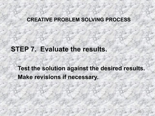 35 
CREATIVE PROBLEM SOLVING PROCESS 
STEP 7. Evaluate the results. 
 Test the solution against the desired results. 
 Make revisions if necessary. 
 