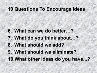 37 
10 Questions To Encourage Ideas 
6. What can we do better…? 
7. What do you think about…? 
8. What should we add? 
9. What should we eliminate? 
10.What other ideas do you have...? 
 