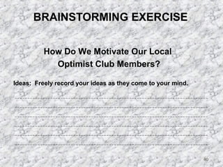 40 
BRAINSTORMING EXERCISE 
How Do We Motivate Our Local 
Optimist Club Members? 
Ideas: Freely record your ideas as they come to your mind. 
 