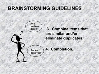42 
BRAINSTORMING GUIDELINES 
3. Combine items that 
are similar and/or 
eliminate duplicates. 
4. Completion. 
Let’s 
combine 
ideas!!! 
Are we 
done yet? 
 