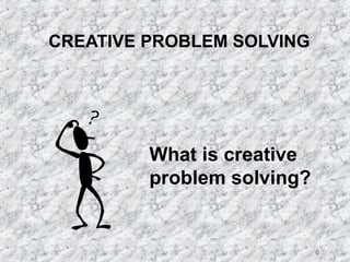 6 
CREATIVE PROBLEM SOLVING 
What is creative 
problem solving? 
 