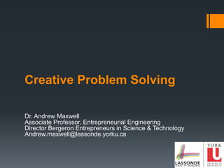 Creative Problem Solving
Dr. Andrew Maxwell
Associate Professor, Entrepreneurial Engineering
Director Bergeron Entrepreneurs in Science & Technology
Andrew.maxwell@lassonde.yorku.ca
 