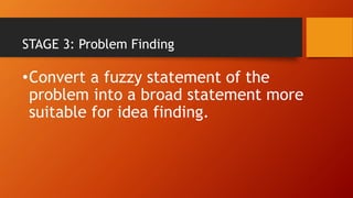 STAGE 3: Problem Finding
•Convert a fuzzy statement of the
problem into a broad statement more
suitable for idea finding.
 
