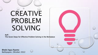 CREATIVE
PROBLEM
SOLVING
Bhekti Agus Ryanto
Balikpapan, Oktober 2022
Reff :
The Seven Steps for Effective Problem Solving in the Workplace
 