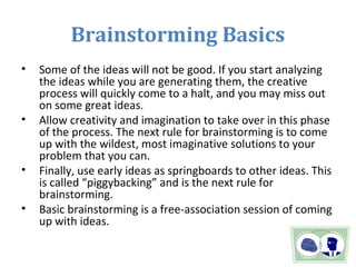 Brainstorming Basics
• Some of the ideas will not be good. If you start analyzing
the ideas while you are generating them,...