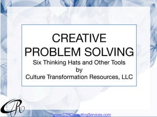CREATIVE
PROBLEM SOLVING
Six Thinking Hats and Other Tools
by
Culture Transformation Resources, LLC
www.CTRConsultingServices.com
 