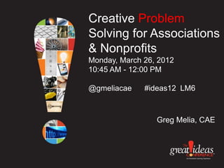 Creative Problem
Solving for Associations
& Nonprofits
Monday, March 26, 2012
10:45 AM - 12:00 PM

@gmeliacae    #ideas12 LM6



                 Greg Melia, CAE
 