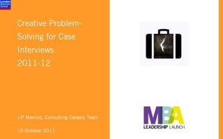 Creative Problem-
Solving for Case
Interviews
2011-12




J-P Martins, Consulting Careers Team

19 October 2011
 