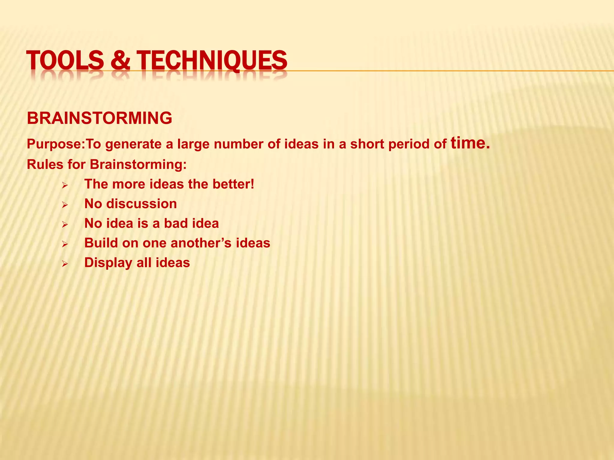 TOOLS & TECHNIQUES
BRAINSTORMING
Purpose:To generate a large number of ideas in a short period of time.
Rules for Brainstorming:
 The more ideas the better!
 No discussion
 No idea is a bad idea
 Build on one another’s ideas
 Display all ideas
 