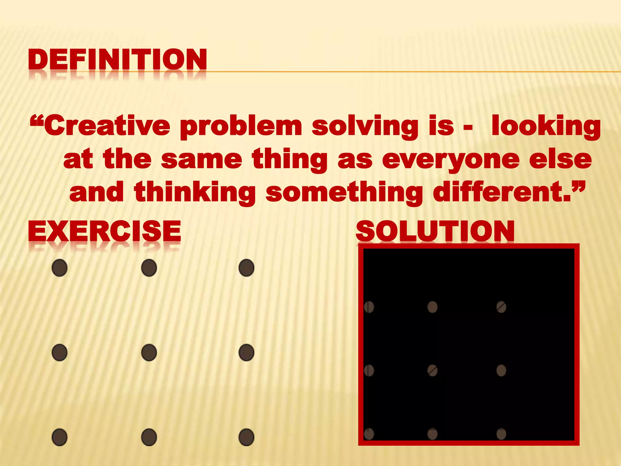 DEFINITION
“Creative problem solving is - looking
at the same thing as everyone else
and thinking something different.”
EXERCISE SOLUTION
 